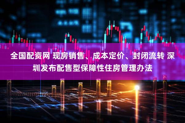 全国配资网 现房销售、成本定价、封闭流转 深圳发布配售型保障性住房管理办法