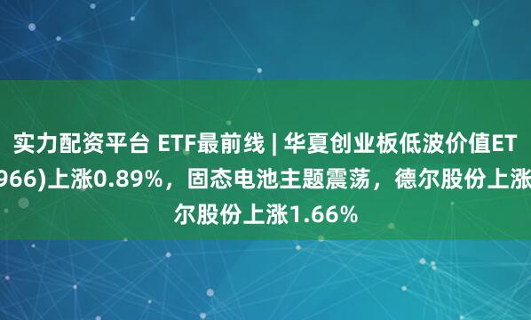 实力配资平台 ETF最前线 | 华夏创业板低波价值ETF(159966)上涨0.89%，固态电池主题震荡，德尔股份上涨1.66%