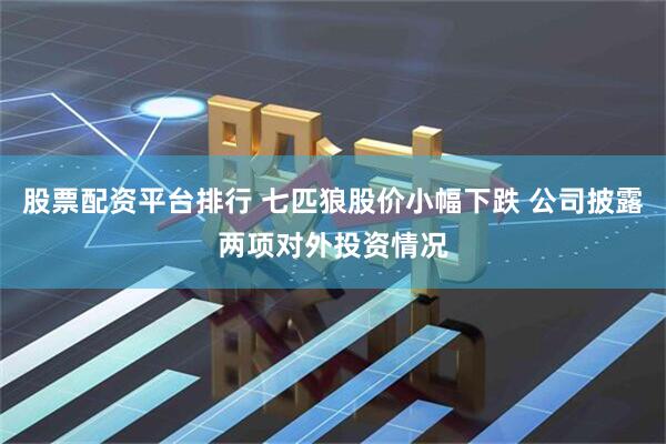 股票配资平台排行 七匹狼股价小幅下跌 公司披露两项对外投资情况
