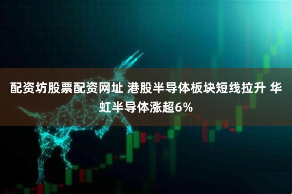 配资坊股票配资网址 港股半导体板块短线拉升 华虹半导体涨超6%