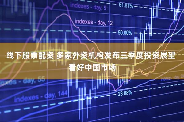 线下股票配资 多家外资机构发布三季度投资展望 看好中国市场