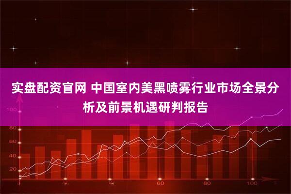实盘配资官网 中国室内美黑喷雾行业市场全景分析及前景机遇研判报告