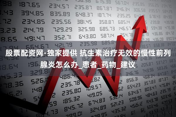 股票配资网-独家提供 抗生素治疗无效的慢性前列腺炎怎么办_患者_药物_建议