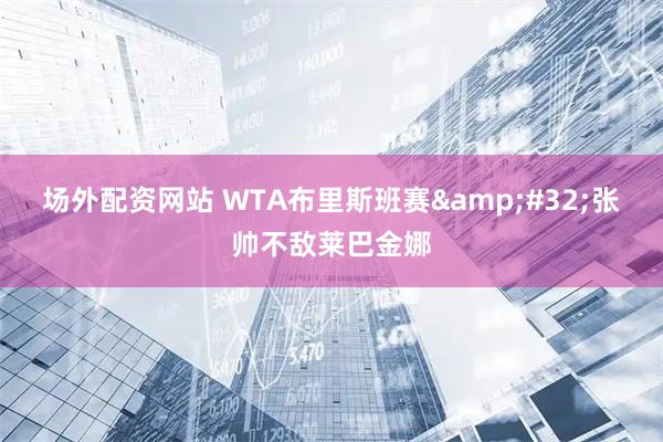 场外配资网站 WTA布里斯班赛 张帅不敌莱巴金娜