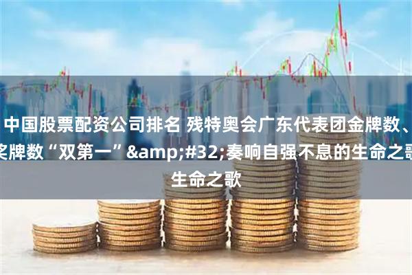 中国股票配资公司排名 残特奥会广东代表团金牌数、奖牌数“双第一” 奏响自强不息的生命之歌