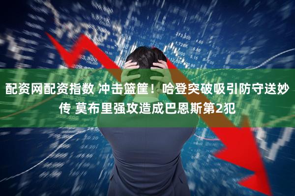 配资网配资指数 冲击篮筐！哈登突破吸引防守送妙传 莫布里强攻造成巴恩斯第2犯