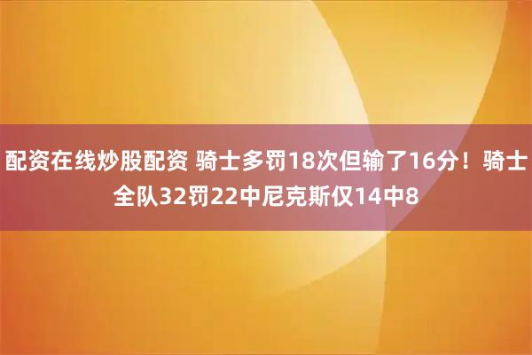 配资在线炒股配资 骑士多罚18次但输了16分！骑士全队32罚22中尼克斯仅14中8