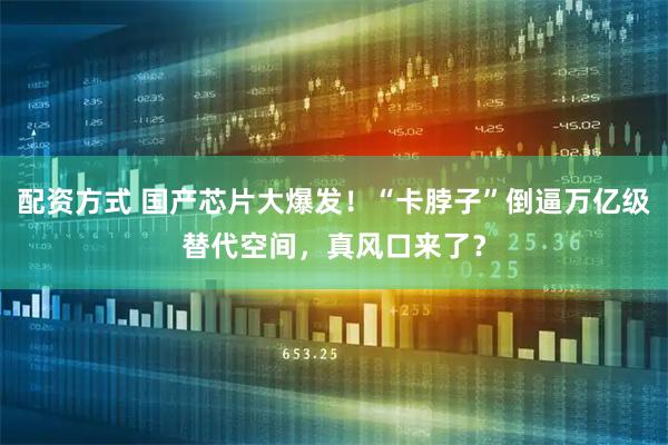 配资方式 国产芯片大爆发！“卡脖子”倒逼万亿级替代空间，真风口来了？