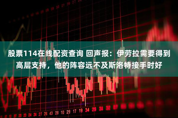 股票114在线配资查询 回声报：伊劳拉需要得到高层支持，他的阵容远不及斯洛特接手时好
