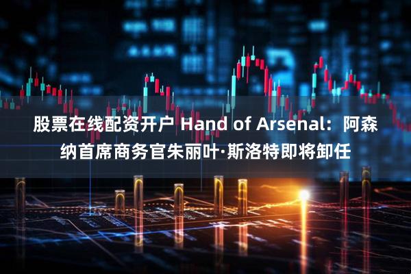 股票在线配资开户 Hand of Arsenal：阿森纳首席商务官朱丽叶·斯洛特即将卸任