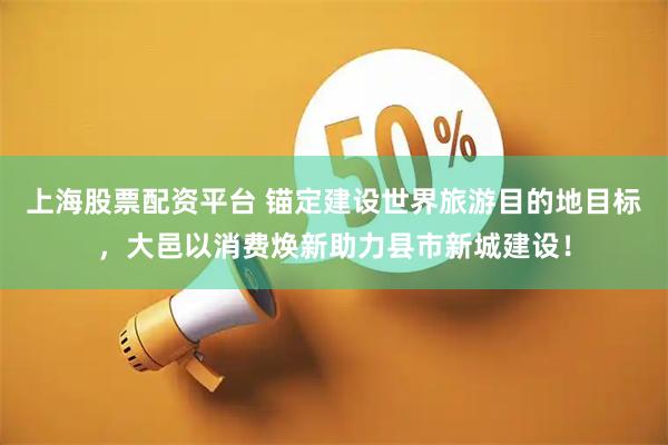 上海股票配资平台 锚定建设世界旅游目的地目标，大邑以消费焕新助力县市新城建设！