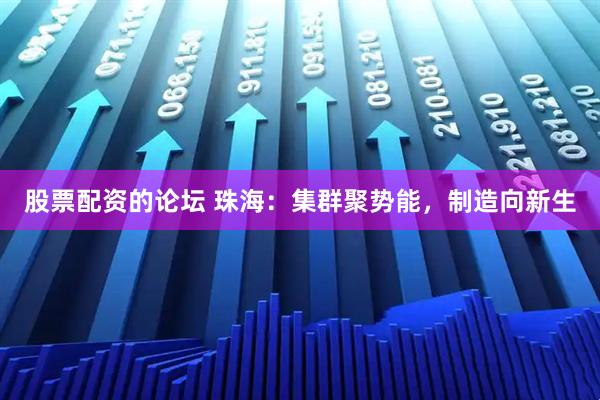 股票配资的论坛 珠海：集群聚势能，制造向新生