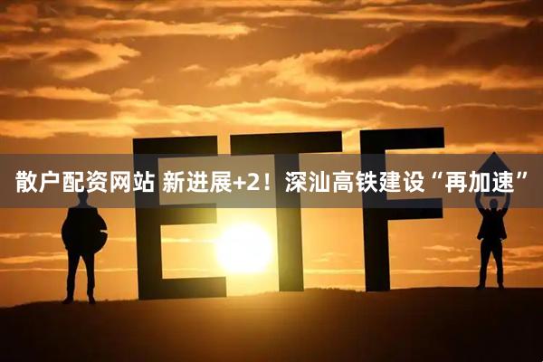 散户配资网站 新进展+2！深汕高铁建设“再加速”