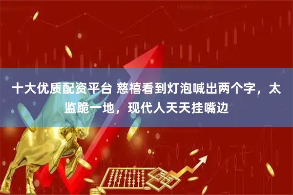 十大优质配资平台 慈禧看到灯泡喊出两个字，太监跪一地，现代人天天挂嘴边